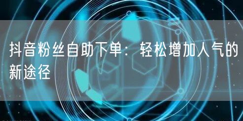 抖音粉丝自助下单：轻松增加人气的新途径
