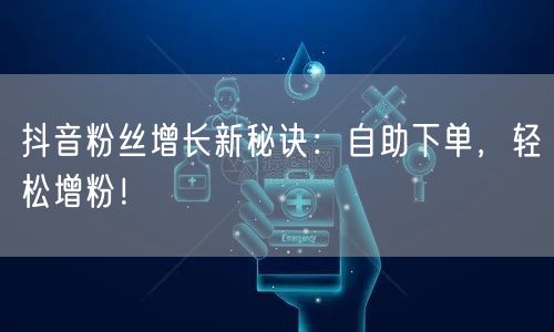 抖音粉丝增长新秘诀：自助下单，轻松增粉！