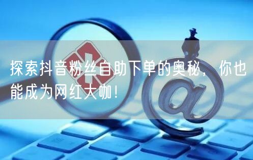 探索抖音粉丝自助下单的奥秘，你也能成为网红大咖！