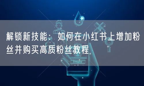 解锁新技能：如何在小红书上增加粉丝并购买高质粉丝教程
