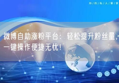 微博自助涨粉平台：轻松提升粉丝量，一键操作便捷无忧！
