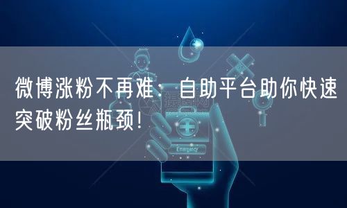微博涨粉不再难：自助平台助你快速突破粉丝瓶颈！