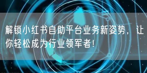 解锁小红书自助平台业务新姿势，让你轻松成为行业领军者！