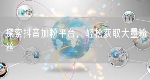 探索抖音加粉平台，轻松获取大量粉丝