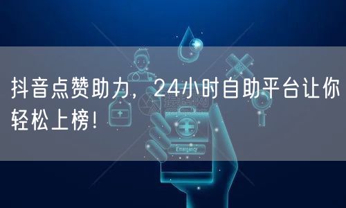 抖音点赞助力，24小时自助平台让你轻松上榜！