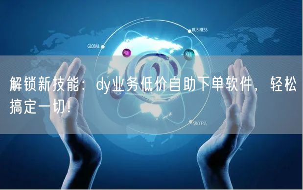 解锁新技能：dy业务低价自助下单软件，轻松搞定一切！