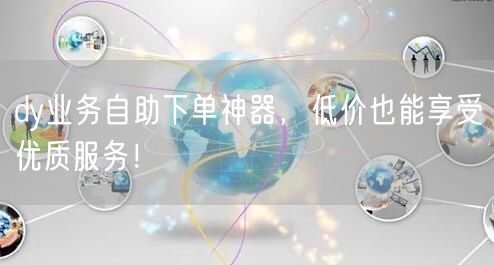 dy业务自助下单神器，低价也能享受优质服务！