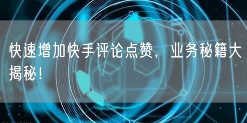 快速增加快手评论点赞，业务秘籍大揭秘！