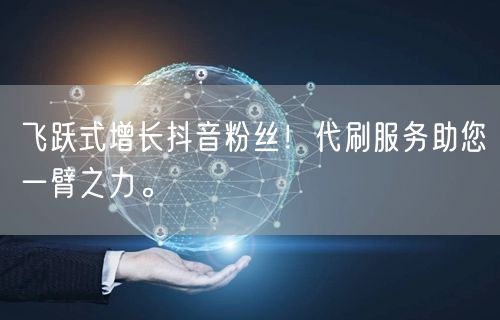 飞跃式增长抖音粉丝！代刷服务助您一臂之力。