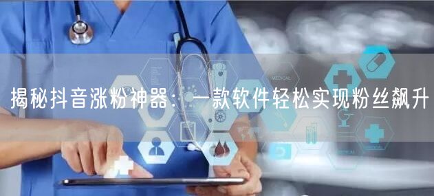 揭秘抖音涨粉神器：一款软件轻松实现粉丝飙升