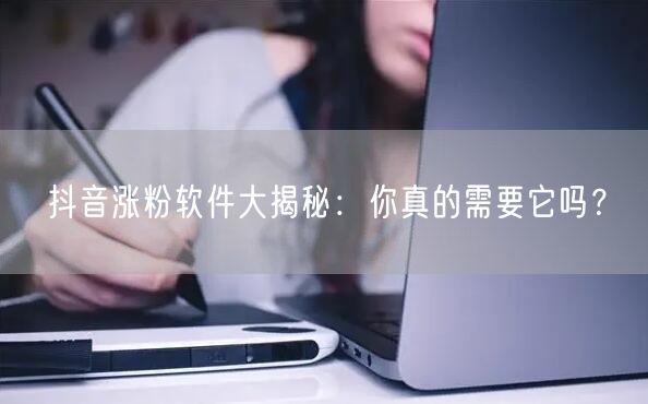 抖音涨粉软件大揭秘：你真的需要它吗？