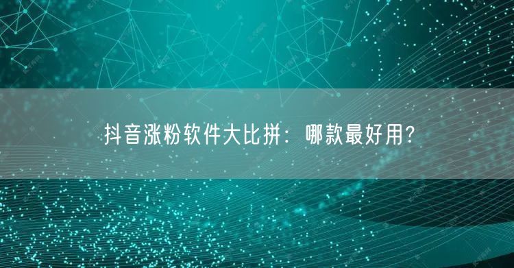 抖音涨粉软件大比拼：哪款最好用？