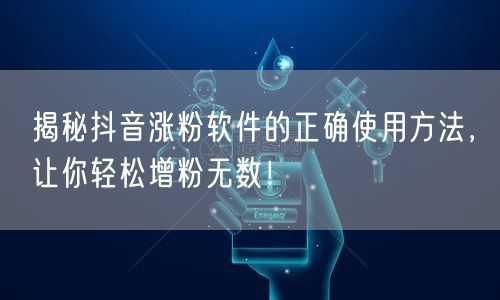 揭秘抖音涨粉软件的正确使用方法，让你轻松增粉无数！