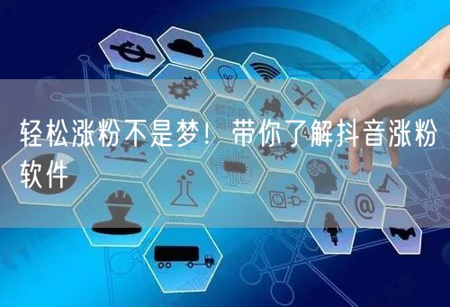 轻松涨粉不是梦！带你了解抖音涨粉软件