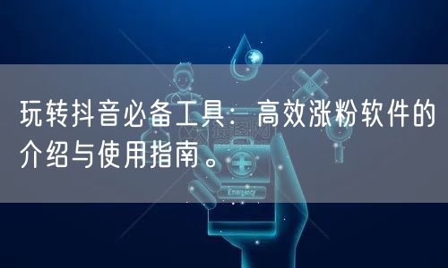 玩转抖音必备工具：高效涨粉软件的介绍与使用指南。