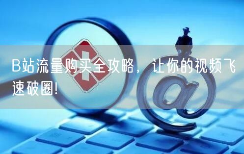 B站流量购买全攻略，让你的视频飞速破圈!