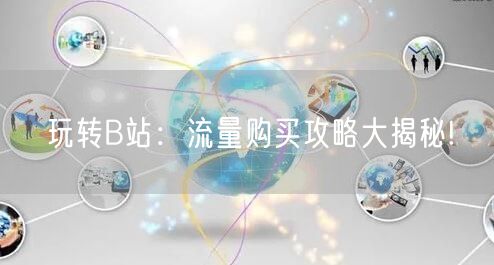 玩转B站：流量购买攻略大揭秘!