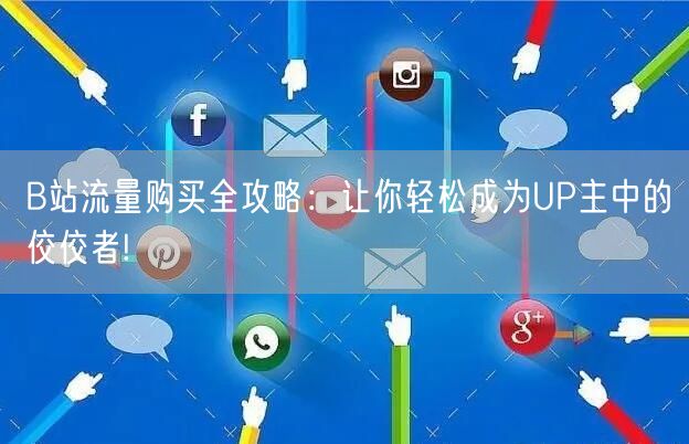 B站流量购买全攻略：让你轻松成为UP主中的佼佼者!