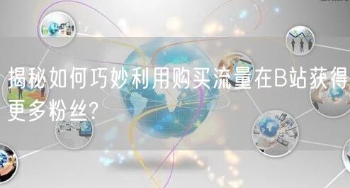 揭秘如何巧妙利用购买流量在B站获得更多粉丝?