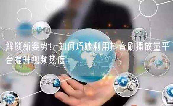 解锁新姿势！如何巧妙利用抖音刷播放量平台提升视频热度