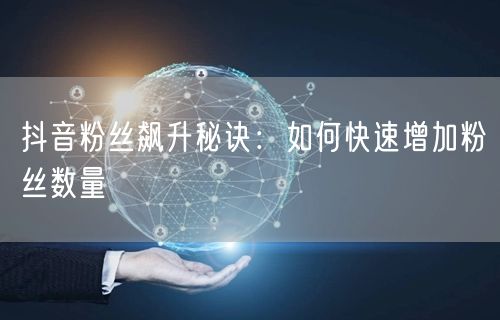 抖音粉丝飙升秘诀：如何快速增加粉丝数量