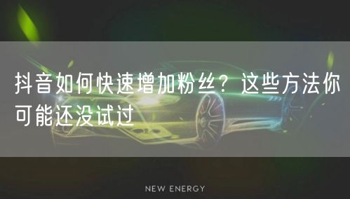抖音如何快速增加粉丝？这些方法你可能还没试过