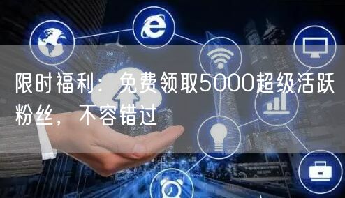 限时福利：免费领取5000超级活跃粉丝，不容错过