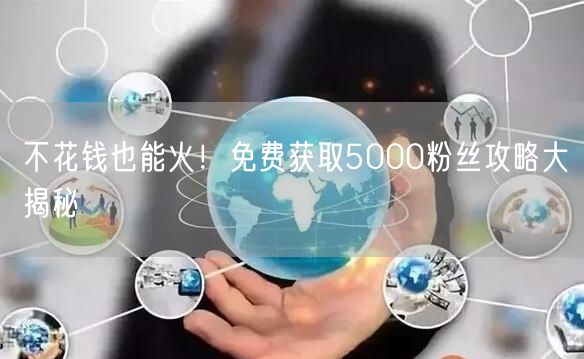 不花钱也能火！免费获取5000粉丝攻略大揭秘