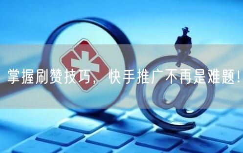 掌握刷赞技巧，快手推广不再是难题！