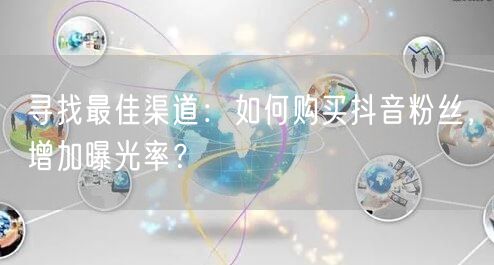 寻找最佳渠道：如何购买抖音粉丝，增加曝光率？