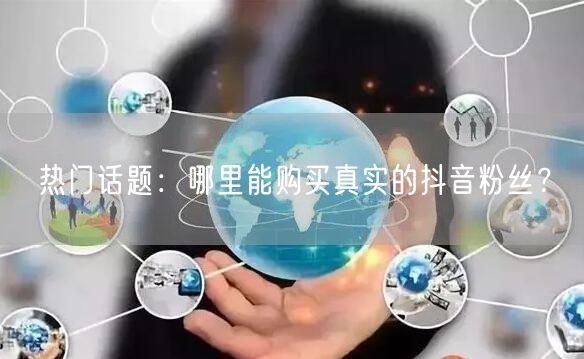 热门话题：哪里能购买真实的抖音粉丝？