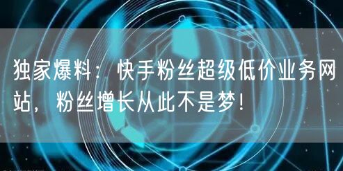 独家爆料：快手粉丝超级低价业务网站，粉丝增长从此不是梦！