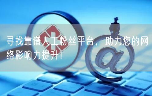 寻找靠谱人工粉丝平台，助力您的网络影响力提升！