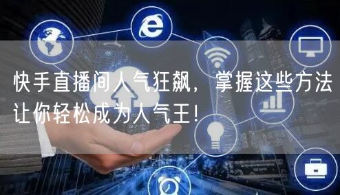 快手直播间人气狂飙，掌握这些方法让你轻松成为人气王！