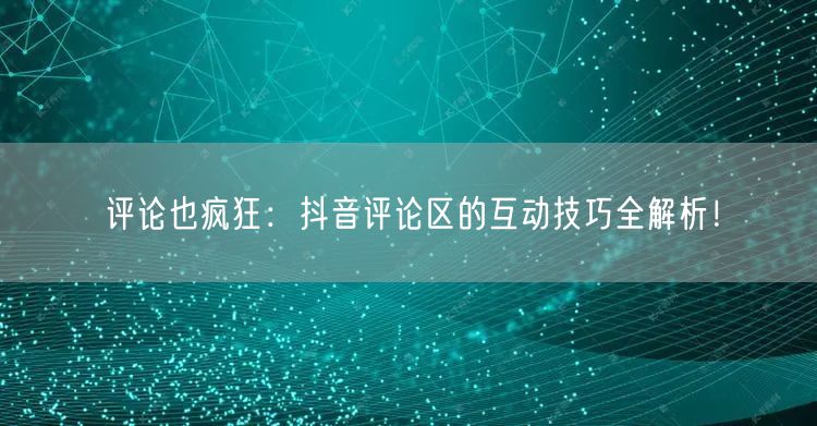评论也疯狂：抖音评论区的互动技巧全解析！