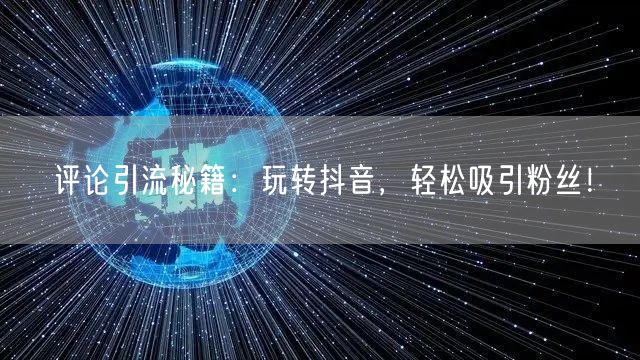 评论引流秘籍：玩转抖音，轻松吸引粉丝！