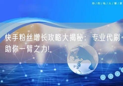 快手粉丝增长攻略大揭秘：专业代刷助你一臂之力!