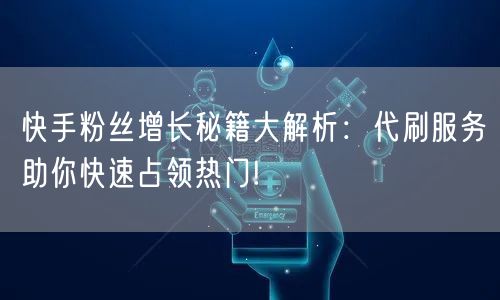 快手粉丝增长秘籍大解析：代刷服务助你快速占领热门!