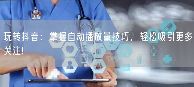玩转抖音：掌握自动播放量技巧，轻松吸引更多关注!