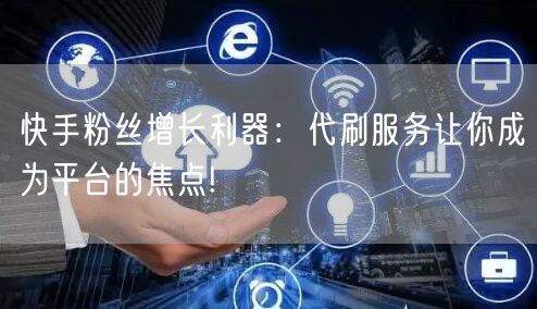 快手粉丝增长利器：代刷服务让你成为平台的焦点!