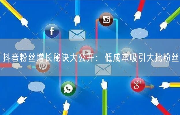 抖音粉丝增长秘诀大公开：低成本吸引大批粉丝