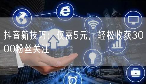 抖音新技巧：仅需5元，轻松收获3000粉丝关注