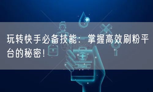 玩转快手必备技能：掌握高效刷粉平台的秘密！