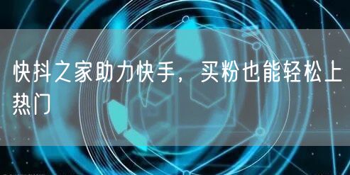快抖之家助力快手，买粉也能轻松上热门