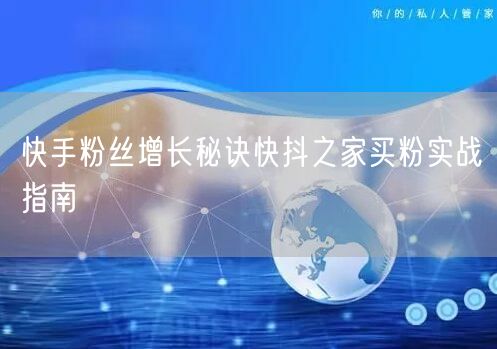 快手粉丝增长秘诀快抖之家买粉实战指南