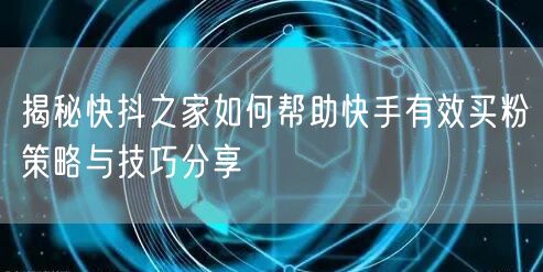 揭秘快抖之家如何帮助快手有效买粉策略与技巧分享