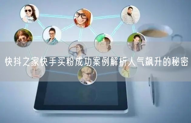 快抖之家快手买粉成功案例解析人气飙升的秘密