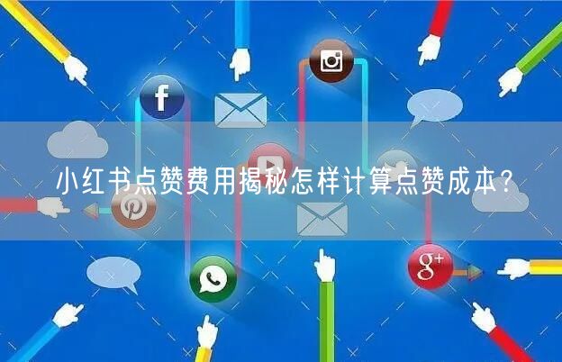 小红书点赞费用揭秘怎样计算点赞成本？