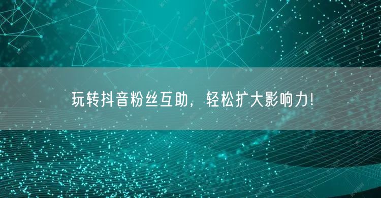 玩转抖音粉丝互助，轻松扩大影响力！