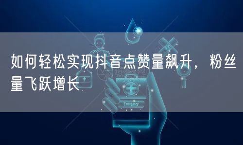 如何轻松实现抖音点赞量飙升，粉丝量飞跃增长